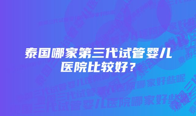 泰国哪家第三代试管婴儿医院比较好?