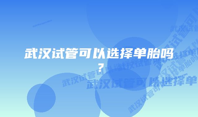 武汉试管可以选择单胎吗?