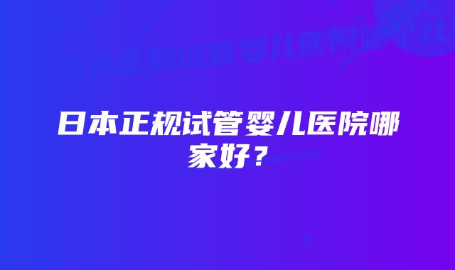 日本正规试管婴儿医院哪家好?