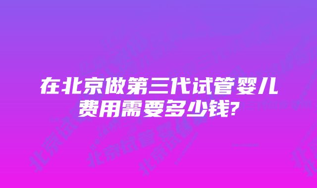 在北京做第三代试管婴儿费用需要多少钱?