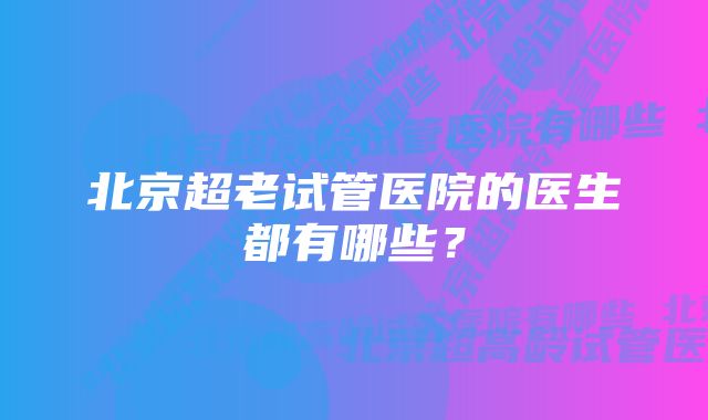 北京超老试管医院的医生都有哪些?