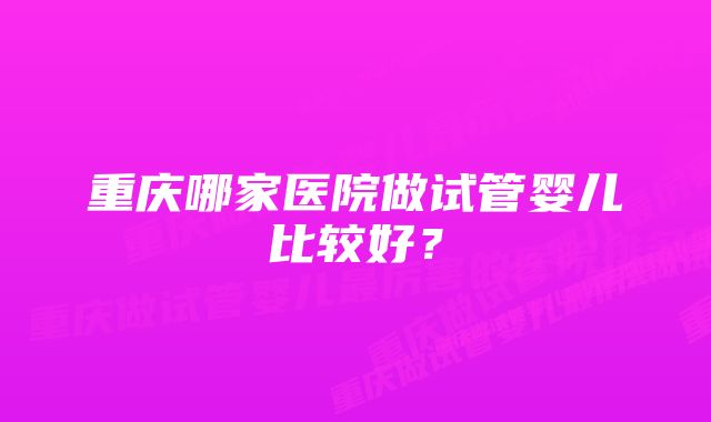 重庆哪家医院做试管婴儿比较好?