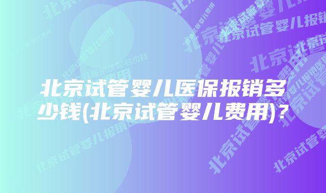 北京试管婴儿医保报销多少钱(北京试管婴儿费用)?