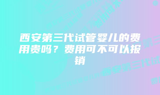 西安第三代试管婴儿的费用贵吗?费用可不可以报销