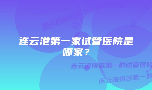 连云港第一家试管医院是哪家?