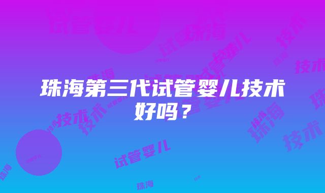 珠海第三代试管婴儿技术好吗?