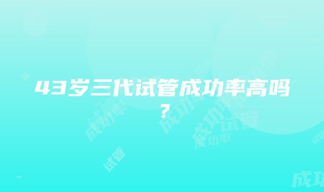 43岁三代试管成功率高吗?