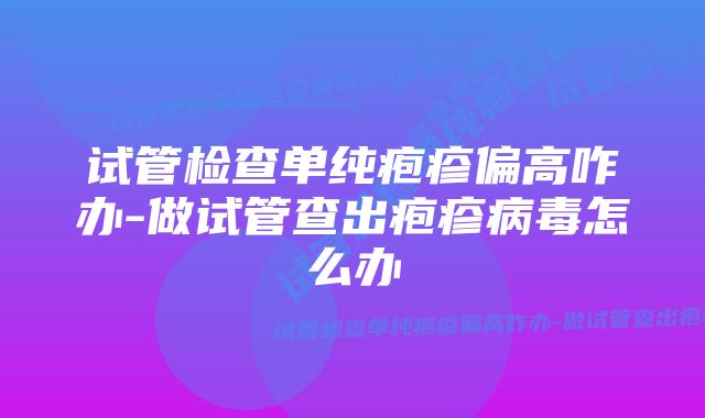 试管检查单纯疱疹偏高咋办-做试管查出疱疹病毒怎么办