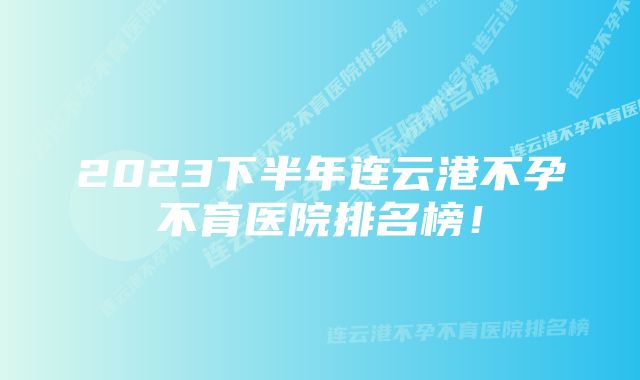 2023下半年连云港不孕不育医院排名榜!