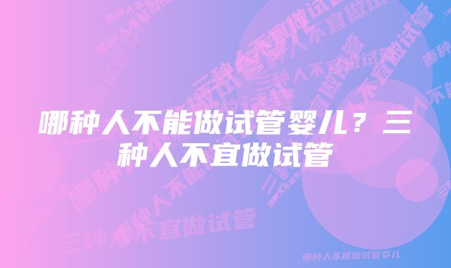 哪种人不能做试管婴儿？三种人不宜做试管