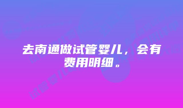 去南通做试管婴儿,会有费用明细。