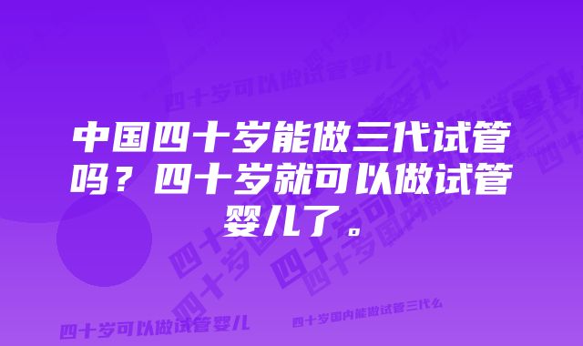 中国四十岁能做三代试管吗?四十岁就可以做试管婴儿了。