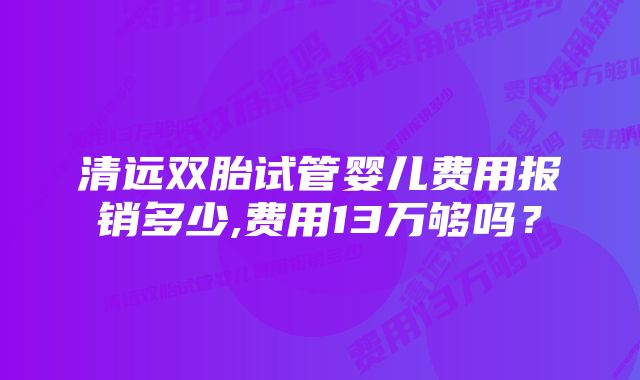 清远双胎试管婴儿费用报销多少,费用13万够吗?