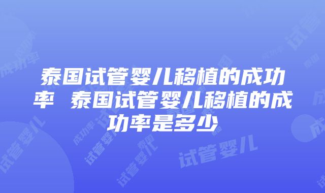 泰国试管婴儿移植的成功率 泰国试管婴儿移植的成功率是多少