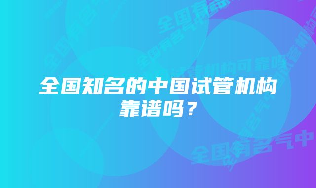 全国知名的中国试管机构靠谱吗?
