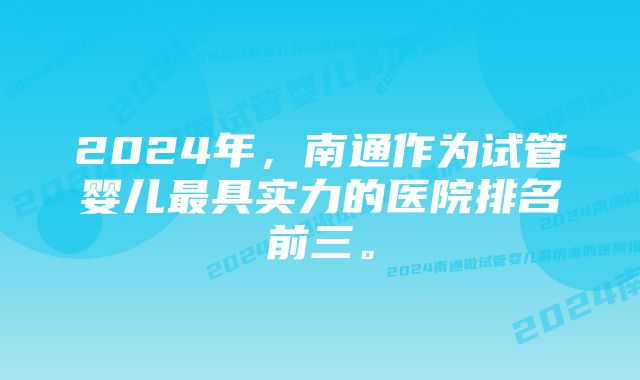 2024年,南通作为试管婴儿最具实力的医院排名前三。