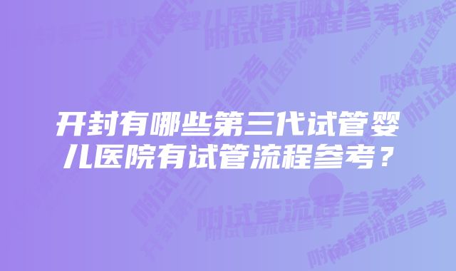 开封有哪些第三代试管婴儿医院有试管流程参考?