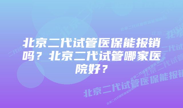 北京二代试管医保能报销吗?北京二代试管哪家医院好?