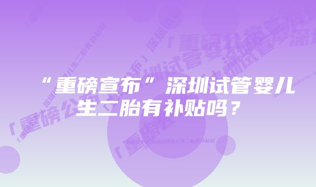 “重磅宣布”深圳试管婴儿生二胎有补贴吗?