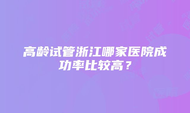 高龄试管浙江哪家医院成功率比较高?