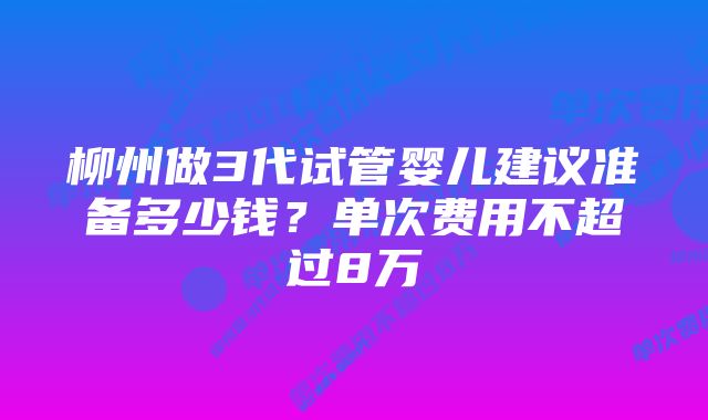 柳州做3代试管婴儿建议准备多少钱?单次费用不超过8万