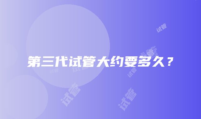 第三代试管大约要多久?