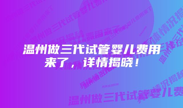 温州做三代试管婴儿费用来了,详情揭晓!