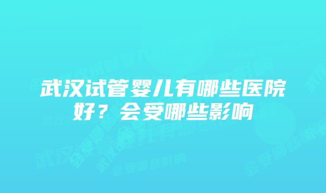 武汉试管婴儿有哪些医院好?会受哪些影响
