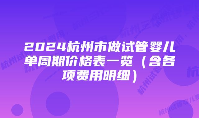 2024杭州市做试管婴儿单周期价格表一览(含各项费用明细)