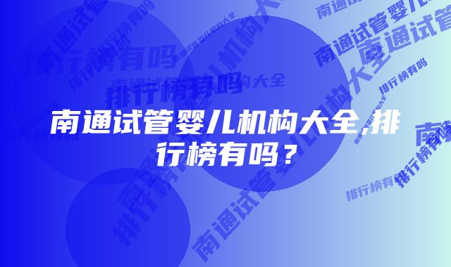 南通试管婴儿机构大全,排行榜有吗？