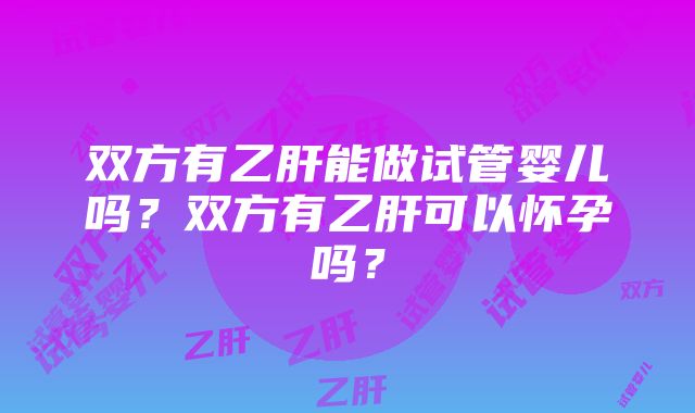 双方有乙肝能做试管婴儿吗?双方有乙肝可以怀孕吗?