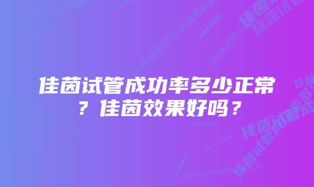 佳茵试管成功率多少正常?佳茵效果好吗?