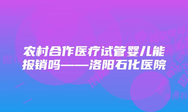 农村合作医疗试管婴儿能报销吗——洛阳石化医院