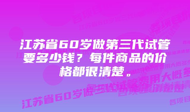 江苏省60岁做第三代试管要多少钱?每件商品的价格都很清楚。