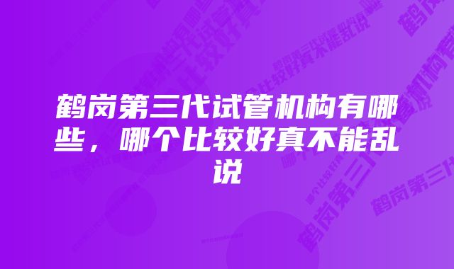 鹤岗第三代试管机构有哪些,哪个比较好真不能乱说