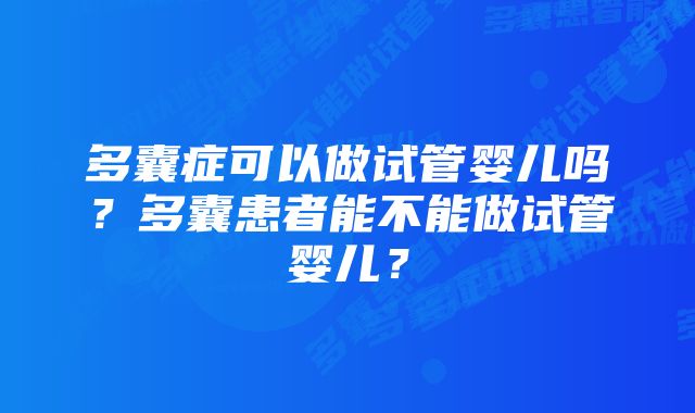 多囊症可以做试管婴儿吗?多囊患者能不能做试管婴儿?