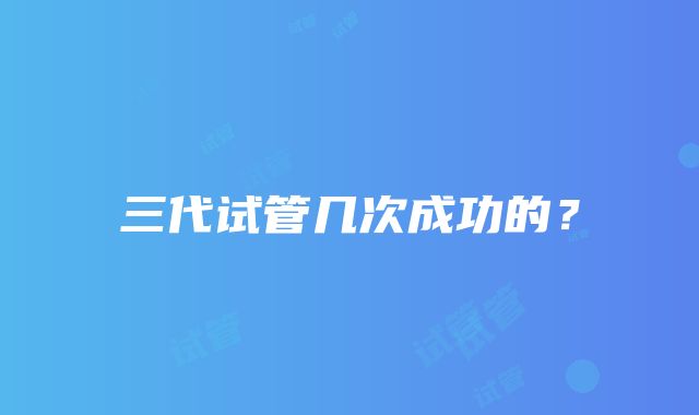三代试管几次成功的?