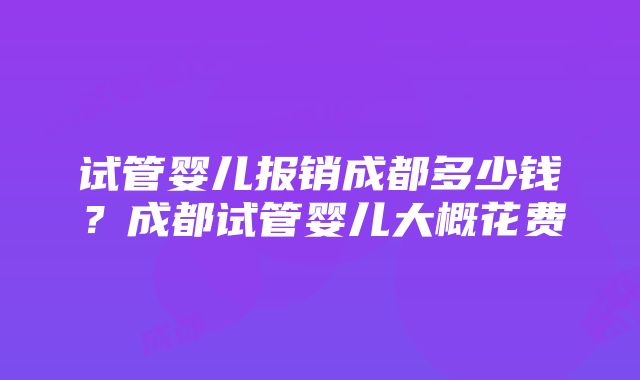试管婴儿报销成都多少钱?成都试管婴儿大概花费