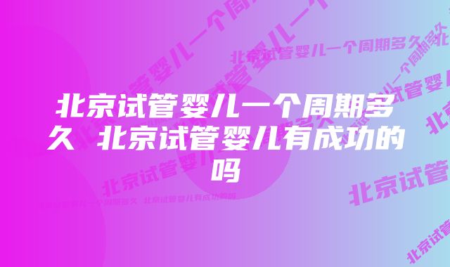 北京试管婴儿一个周期多久 北京试管婴儿有成功的吗