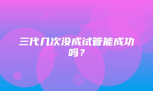 三代几次没成试管能成功吗?