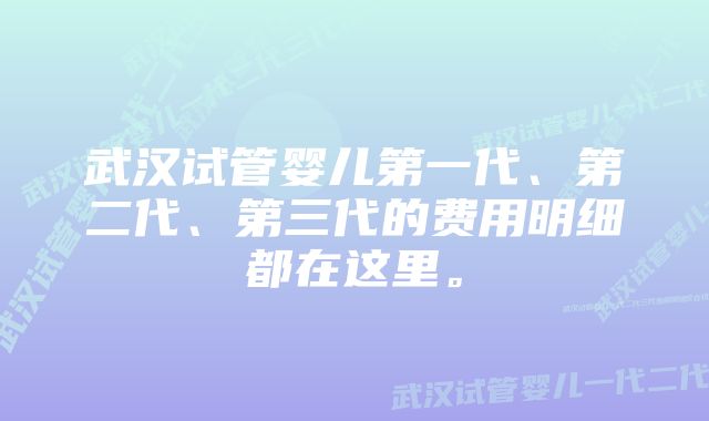 武汉试管婴儿第一代、第二代、第三代的费用明细都在这里。