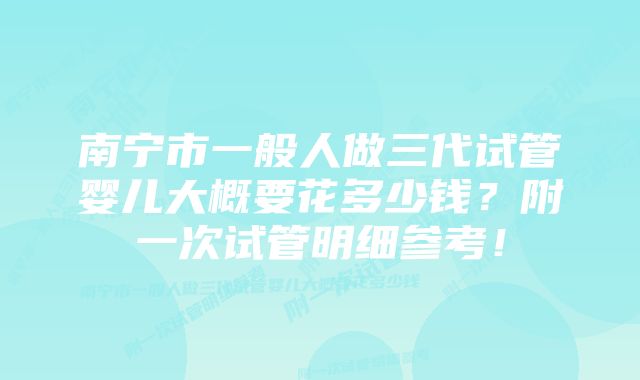 南宁市一般人做三代试管婴儿大概要花多少钱?附一次试管明细参考!