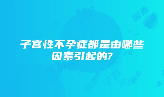 子宫性不孕症都是由哪些因素引起的?