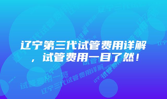 辽宁第三代试管费用详解,试管费用一目了然!