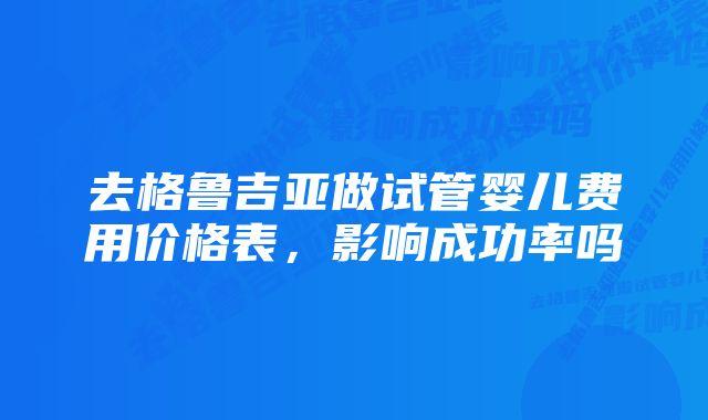 去格鲁吉亚做试管婴儿费用价格表,影响成功率吗