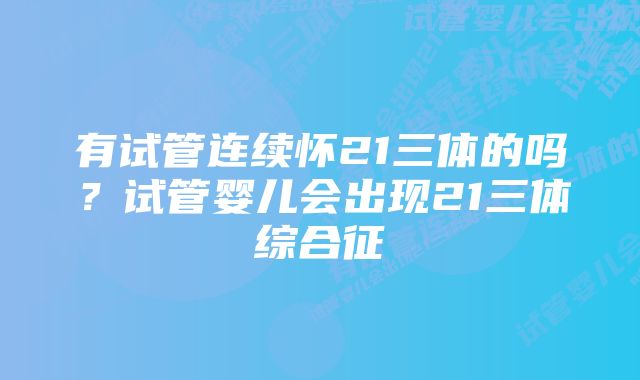 有试管连续怀21三体的吗?试管婴儿会出现21三体综合征