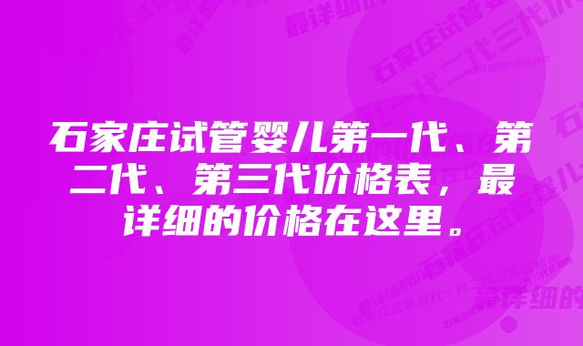 石家庄试管婴儿第一代、第二代、第三代价格表,最详细的价格在这里。