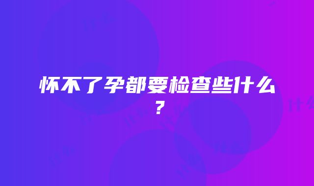 怀不了孕都要检查些什么?