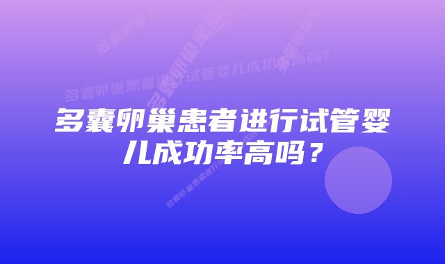 多囊卵巢患者进行试管婴儿成功率高吗?
