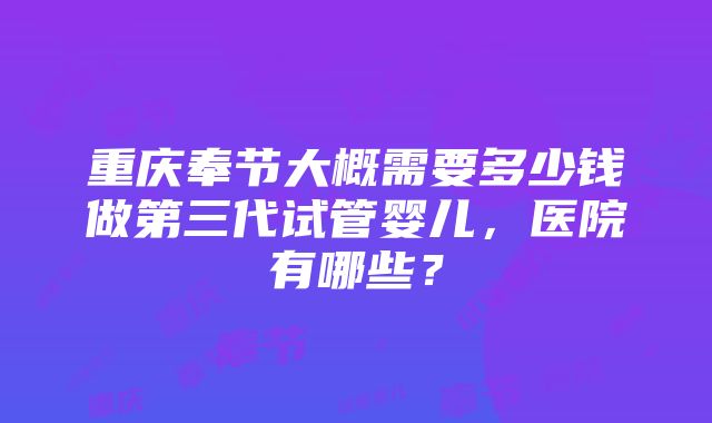 重庆奉节大概需要多少钱做第三代试管婴儿,医院有哪些?